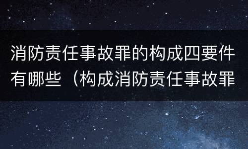 消防责任事故罪的构成四要件有哪些（构成消防责任事故罪的要件是什么）