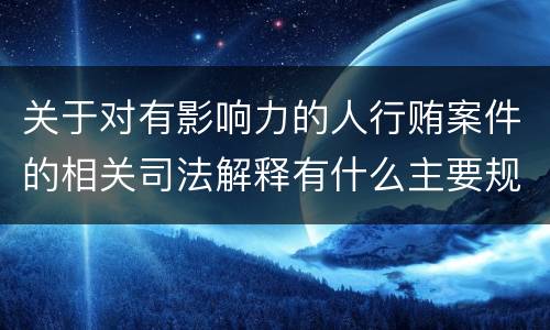 关于对有影响力的人行贿案件的相关司法解释有什么主要规定