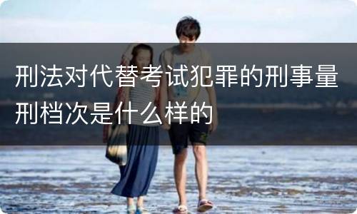 刑法对代替考试犯罪的刑事量刑档次是什么样的