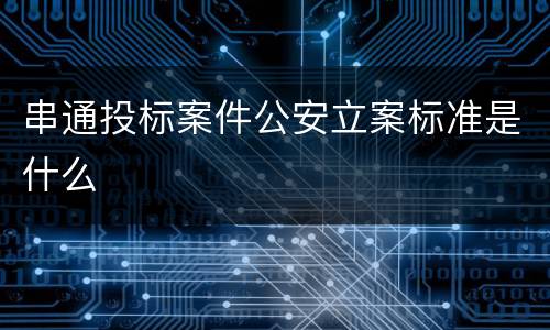 串通投标案件公安立案标准是什么
