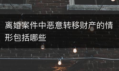 离婚案件中恶意转移财产的情形包括哪些
