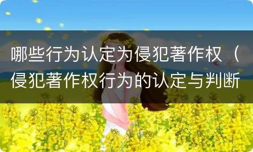 哪些行为认定为侵犯著作权（侵犯著作权行为的认定与判断）