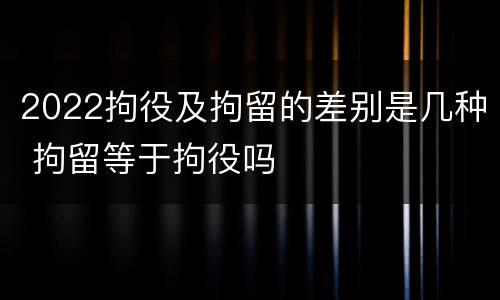 2022拘役及拘留的差别是几种 拘留等于拘役吗