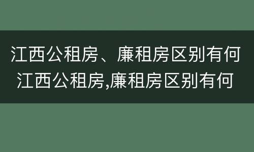 江西公租房、廉租房区别有何 江西公租房,廉租房区别有何不同