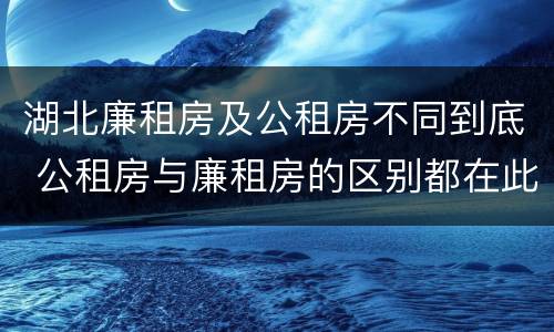 湖北廉租房及公租房不同到底 公租房与廉租房的区别都在此,别再搞错了!