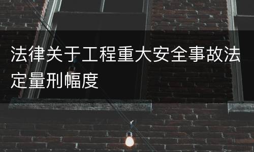 法律关于工程重大安全事故法定量刑幅度
