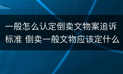 一般怎么认定倒卖文物案追诉标准 倒卖一般文物应该定什么罪