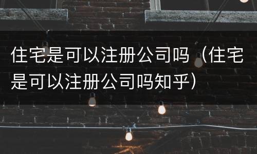 住宅是可以注册公司吗（住宅是可以注册公司吗知乎）