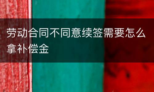 劳动合同不同意续签需要怎么拿补偿金