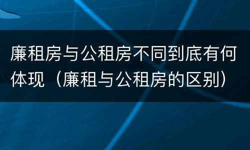 廉租房与公租房不同到底有何体现（廉租与公租房的区别）