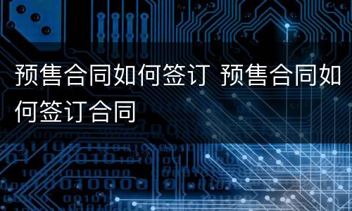 预售合同如何签订 预售合同如何签订合同
