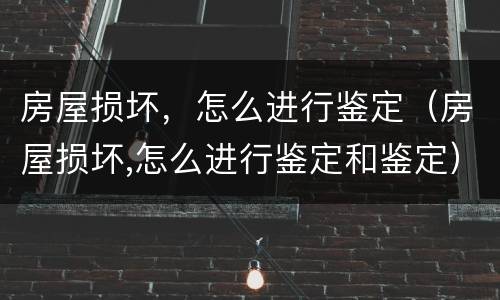 房屋损坏，怎么进行鉴定（房屋损坏,怎么进行鉴定和鉴定）