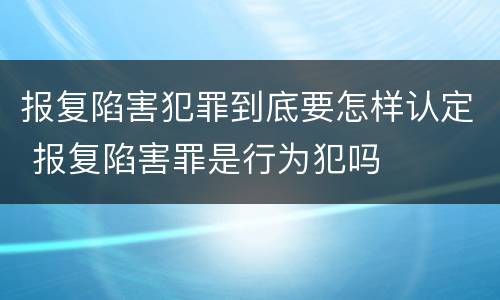 报复陷害犯罪到底要怎样认定 报复陷害罪是行为犯吗