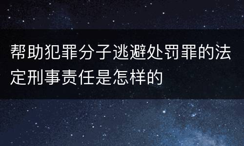 帮助犯罪分子逃避处罚罪的法定刑事责任是怎样的