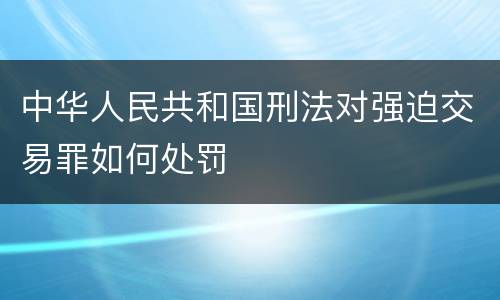 中华人民共和国刑法对强迫交易罪如何处罚