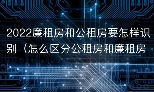 2022廉租房和公租房要怎样识别（怎么区分公租房和廉租房）
