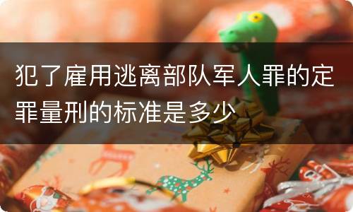 犯了雇用逃离部队军人罪的定罪量刑的标准是多少