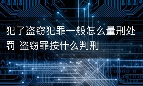 犯了盗窃犯罪一般怎么量刑处罚 盗窃罪按什么判刑