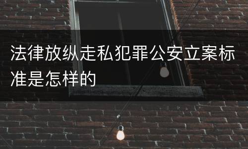 法律放纵走私犯罪公安立案标准是怎样的