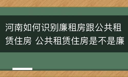 河南如何识别廉租房跟公共租赁住房 公共租赁住房是不是廉租房