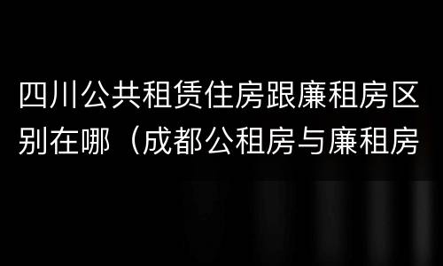 四川公共租赁住房跟廉租房区别在哪（成都公租房与廉租房的区别）