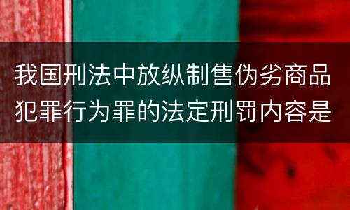 我国刑法中放纵制售伪劣商品犯罪行为罪的法定刑罚内容是多少