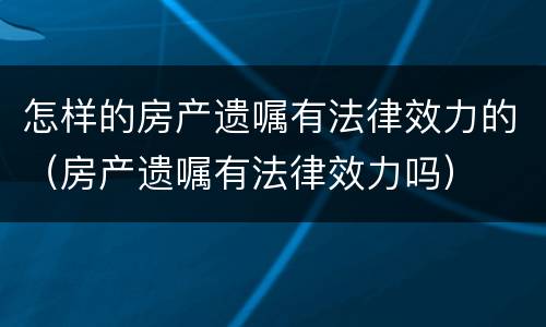 怎样的房产遗嘱有法律效力的（房产遗嘱有法律效力吗）