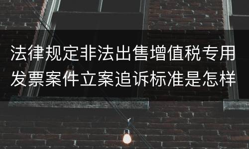 法律规定非法出售增值税专用发票案件立案追诉标准是怎样的