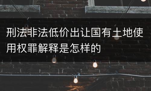 刑法非法低价出让国有土地使用权罪解释是怎样的