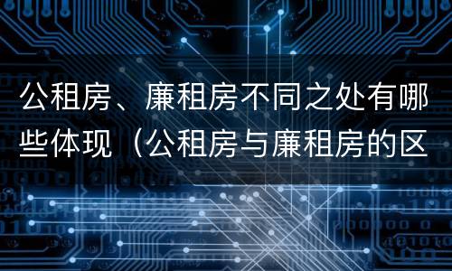 公租房、廉租房不同之处有哪些体现（公租房与廉租房的区别都在此,别再搞错了!）