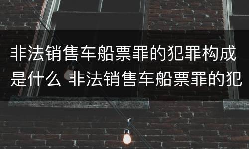 非法销售车船票罪的犯罪构成是什么 非法销售车船票罪的犯罪构成是什么意思