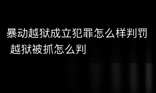 暴动越狱成立犯罪怎么样判罚 越狱被抓怎么判