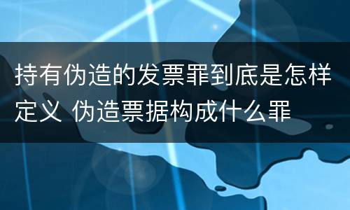 持有伪造的发票罪到底是怎样定义 伪造票据构成什么罪