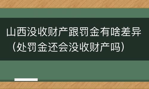 山西没收财产跟罚金有啥差异（处罚金还会没收财产吗）