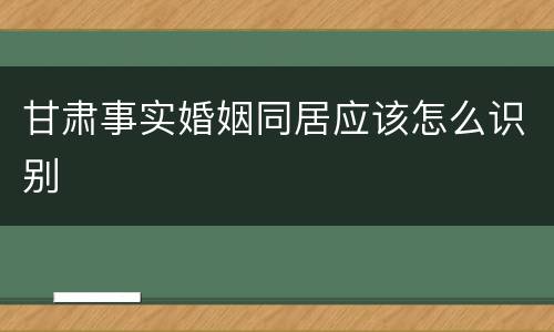 甘肃事实婚姻同居应该怎么识别