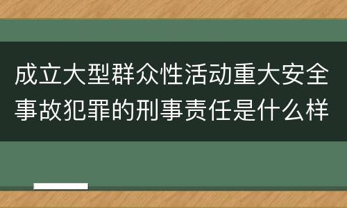 成立大型群众性活动重大安全事故犯罪的刑事责任是什么样的