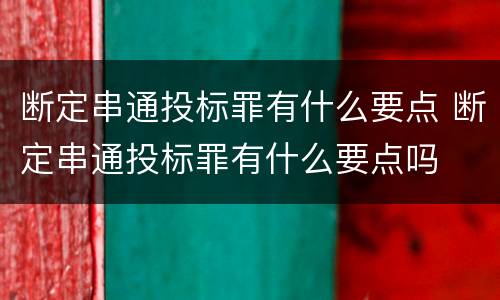 断定串通投标罪有什么要点 断定串通投标罪有什么要点吗