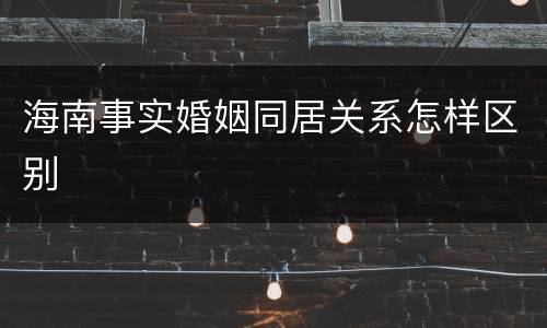海南事实婚姻同居关系怎样区别
