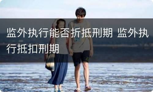 监外执行能否折抵刑期 监外执行抵扣刑期
