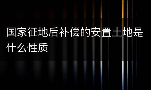 国家征地后补偿的安置土地是什么性质