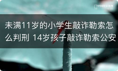 未满11岁的小学生敲诈勒索怎么判刑 14岁孩子敲诈勒索公安机关怎样处罚