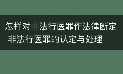 怎样对非法行医罪作法律断定 非法行医罪的认定与处理