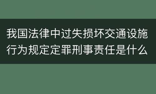 我国法律中过失损坏交通设施行为规定定罪刑事责任是什么