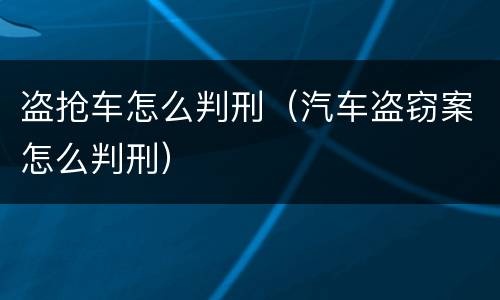 盗抢车怎么判刑（汽车盗窃案怎么判刑）