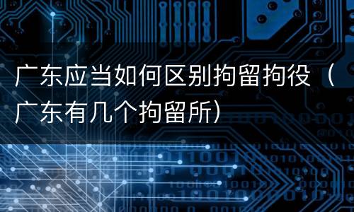 广东应当如何区别拘留拘役（广东有几个拘留所）