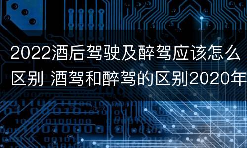 2022酒后驾驶及醉驾应该怎么区别 酒驾和醉驾的区别2020年