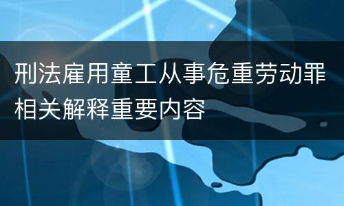 刑法雇用童工从事危重劳动罪相关解释重要内容