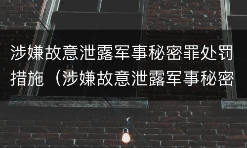 涉嫌故意泄露军事秘密罪处罚措施（涉嫌故意泄露军事秘密罪处罚措施有哪些）