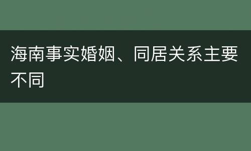 海南事实婚姻、同居关系主要不同