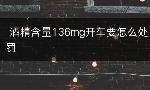  酒精含量136mg开车要怎么处罚